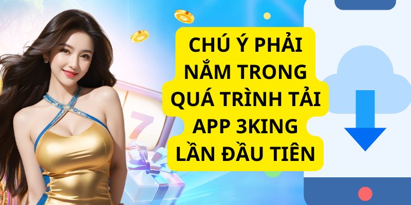 Các điểm cần chú ý trong quá trình tải app của 3king